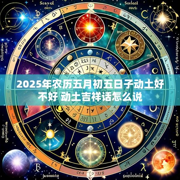 2025年农历五月初五日子动土好不好 动土吉祥话怎么说