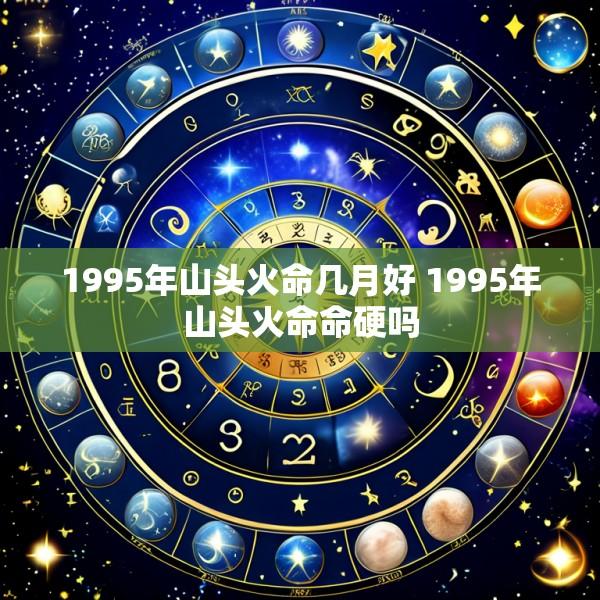 1995年山头火命几月好 1995年山头火命命硬吗