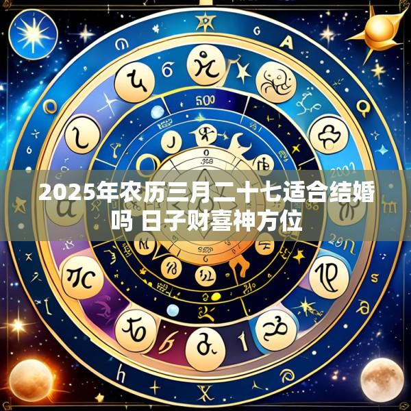 2025年农历三月二十七适合结婚吗 日子财喜神方位