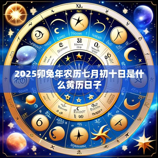 2025卯兔年农历七月初十日是什么黄历日子
