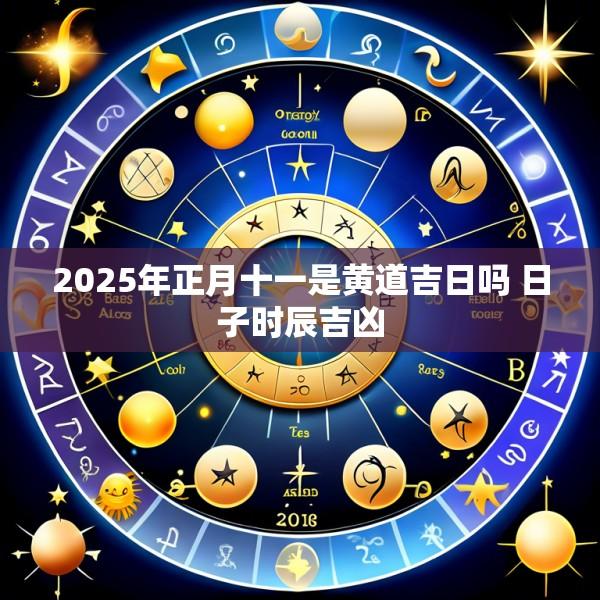 2025年正月十一是黄道吉日吗 日子时辰吉凶