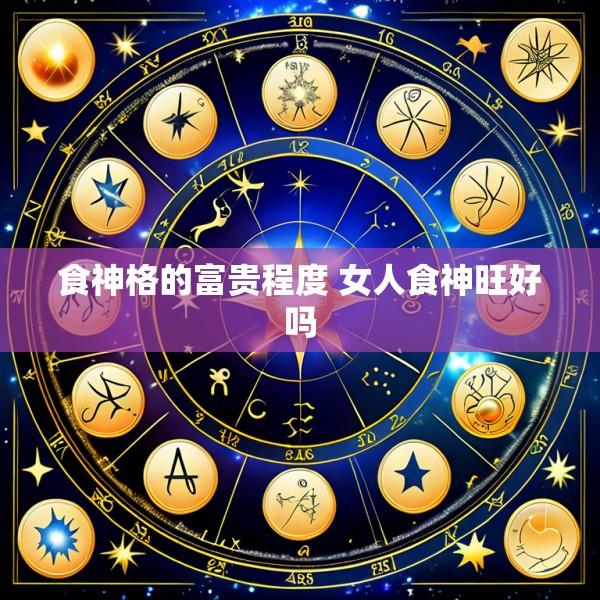 食神格的富贵程度 女人食神旺好吗