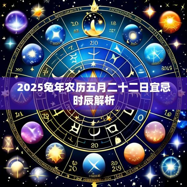 2025兔年农历五月二十二日宜忌时辰解析