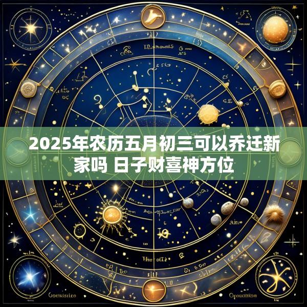 2025年农历五月初三可以乔迁新家吗 日子财喜神方位