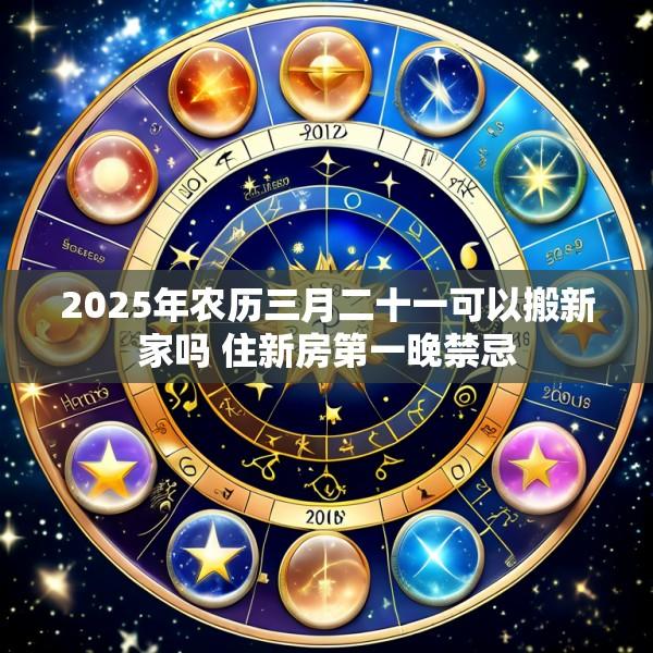 2025年农历三月二十一可以搬新家吗 住新房第一晚禁忌