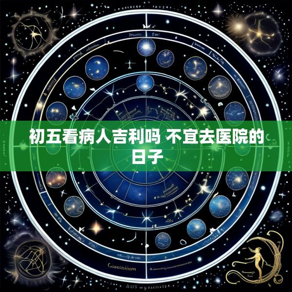初五看病人吉利吗 不宜去医院的日子