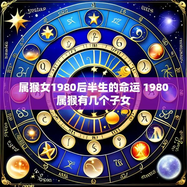 属猴女1980后半生的命运 1980属猴有几个子女