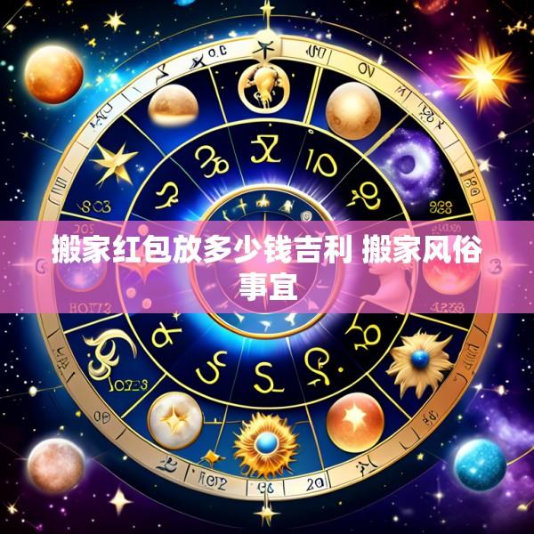 搬家红包放多少钱吉利 搬家风俗事宜