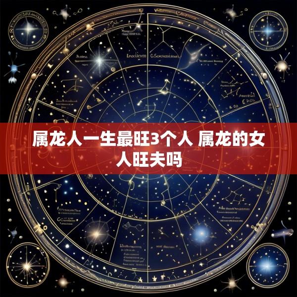 属龙人一生最旺3个人 属龙的女人旺夫吗