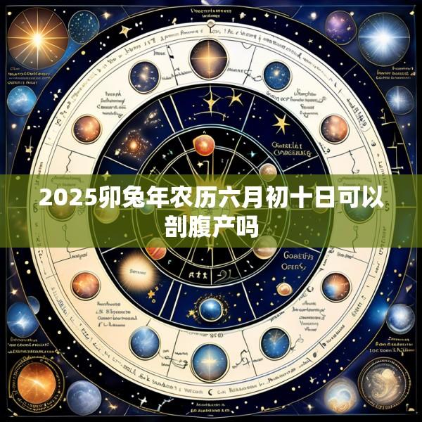 2025卯兔年农历六月初十日可以剖腹产吗