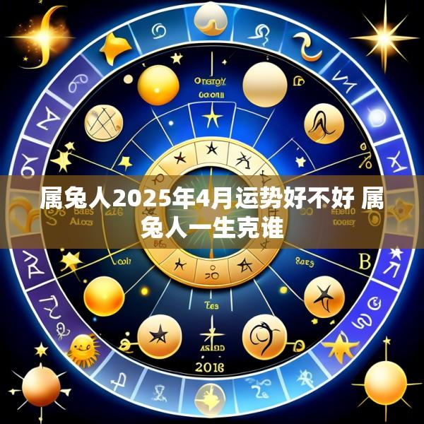 属兔人2025年4月运势好不好 属兔人一生克谁