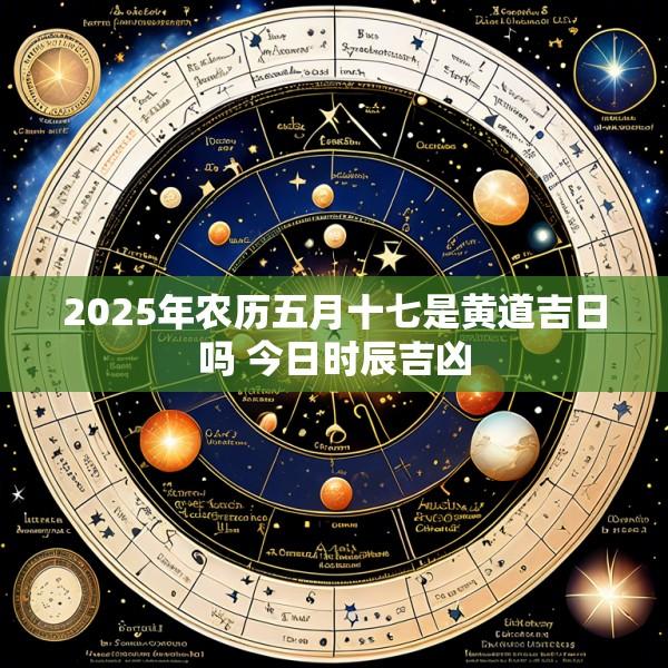 2025年农历五月十七是黄道吉日吗 今日时辰吉凶