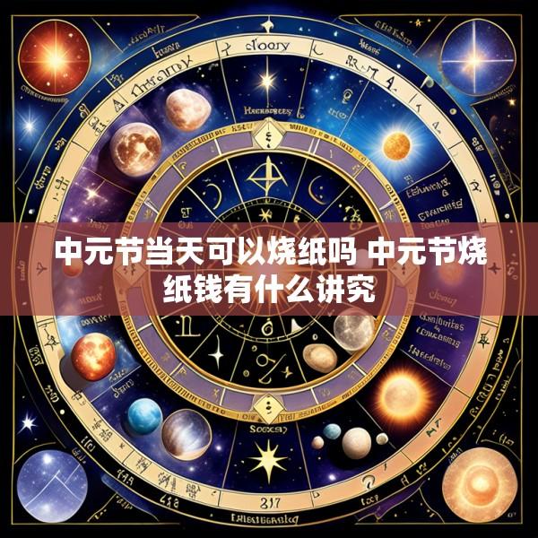 中元节当天可以烧纸吗 中元节烧纸钱有什么讲究