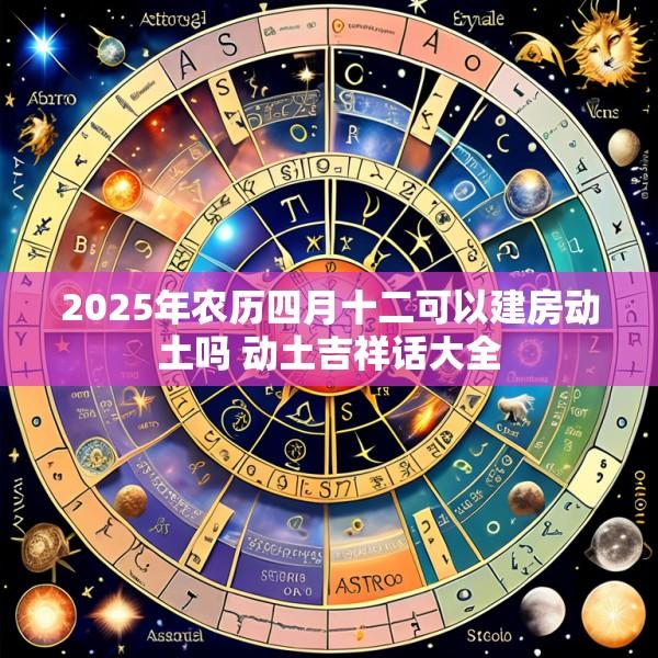 2025年农历四月十二可以建房动土吗 动土吉祥话大全