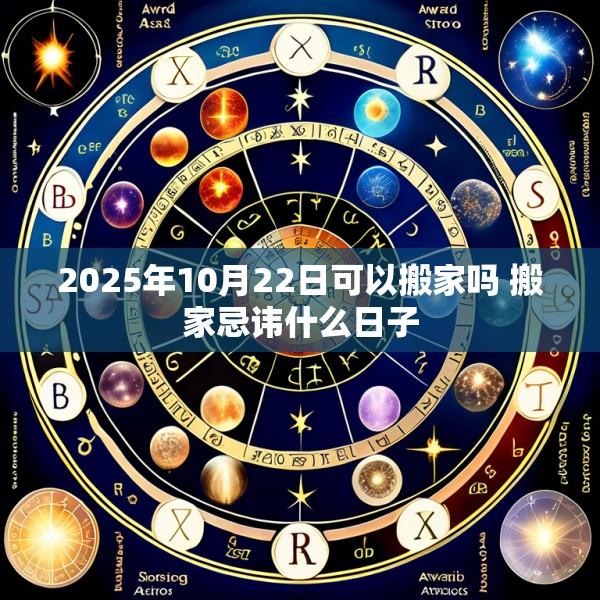 2025年10月22日可以搬家吗 搬家忌讳什么日子
