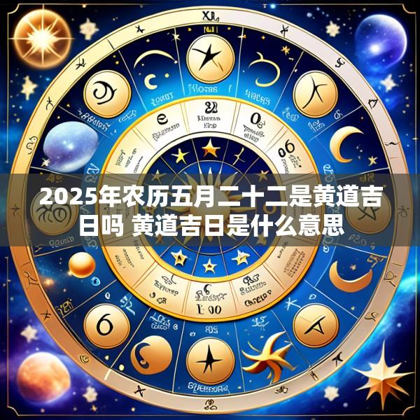 2025年农历五月二十二是黄道吉日吗 黄道吉日是什么意思