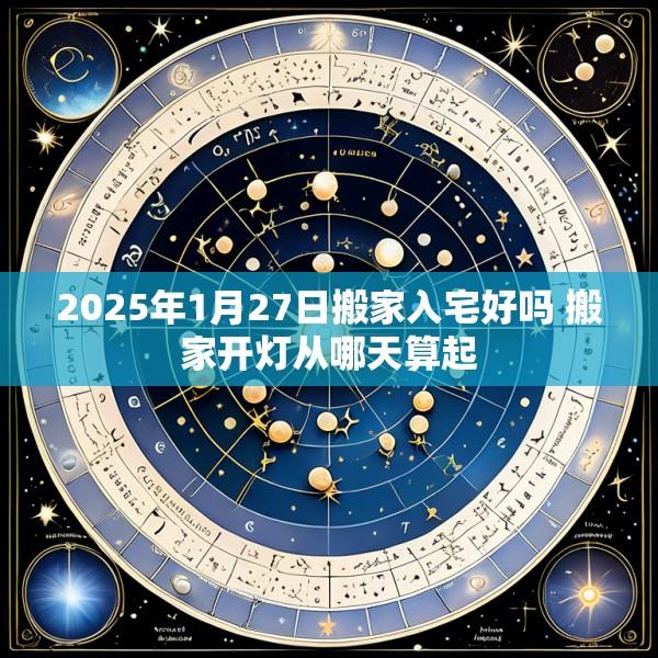 2025年1月27日搬家入宅好吗 搬家开灯从哪天算起
