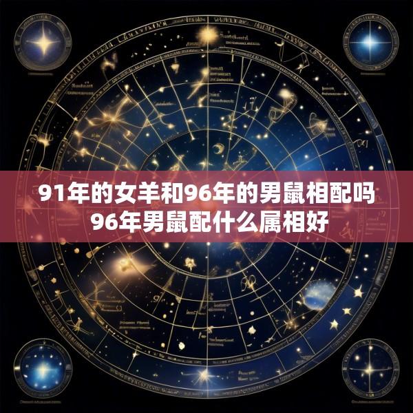 91年的女羊和96年的男鼠相配吗 96年男鼠配什么属相好