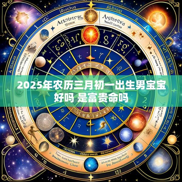 2025年农历三月初一出生男宝宝好吗 是富贵命吗