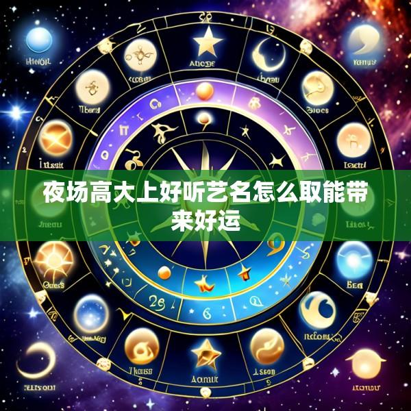 夜场高大上好听艺名怎么取能带来好运