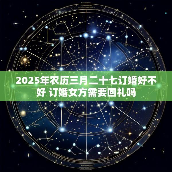 2025年农历三月二十七订婚好不好 订婚女方需要回礼吗