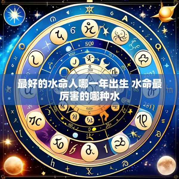 最好的水命人哪一年出生 水命最厉害的哪种水
