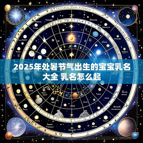 2025年处暑节气出生的宝宝乳名大全 乳名怎么起