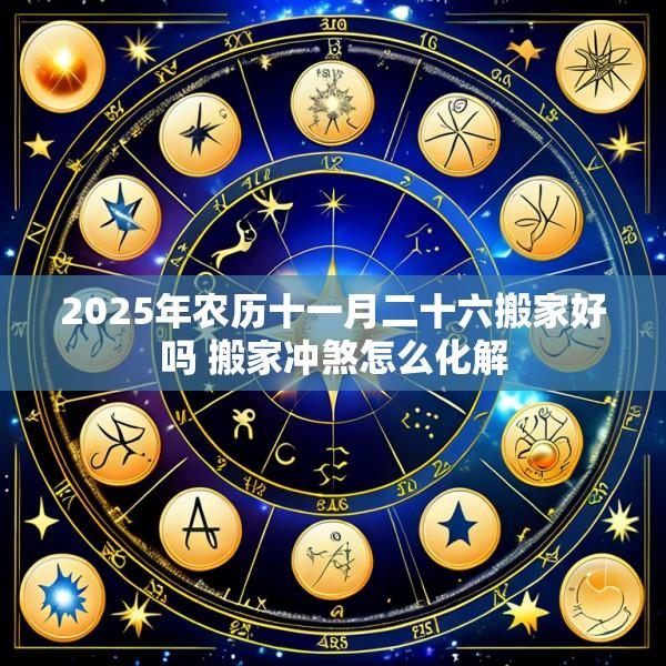 2025年农历十一月二十六搬家好吗 搬家冲煞怎么化解