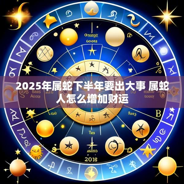 2025年属蛇下半年要出大事 属蛇人怎么增加财运