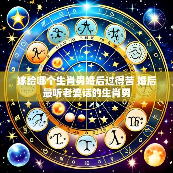 嫁给哪个生肖男婚后过得苦 婚后最听老婆话的生肖男