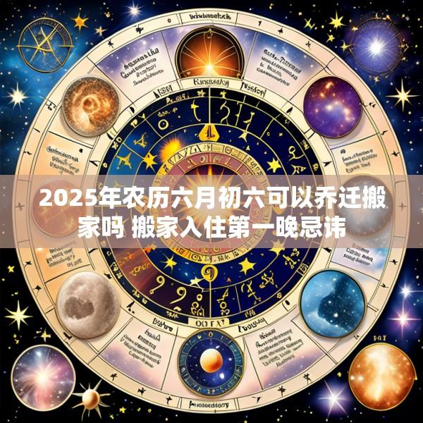 2025年农历六月初六可以乔迁搬家吗 搬家入住第一晚忌讳