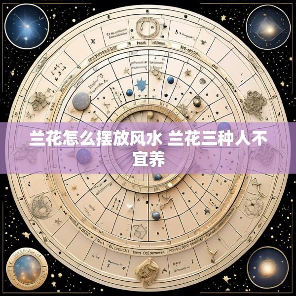 兰花怎么摆放风水 兰花三种人不宜养