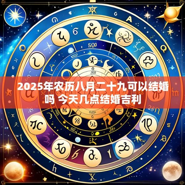 2025年农历八月二十九可以结婚吗 今天几点结婚吉利