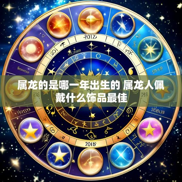 属龙的是哪一年出生的 属龙人佩戴什么饰品最佳