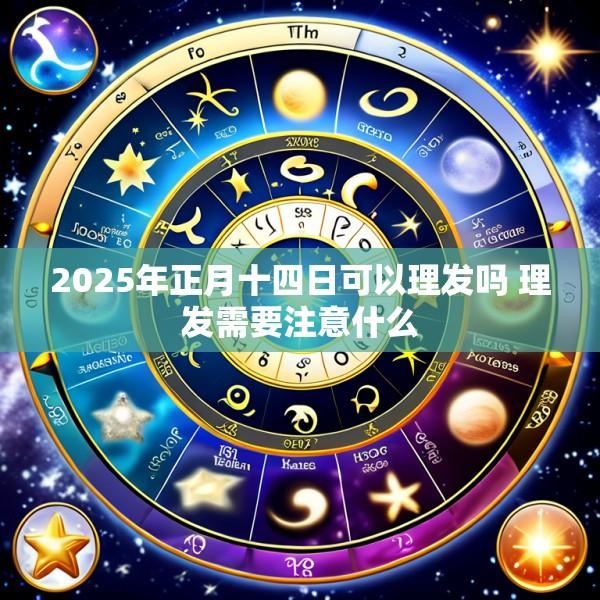 2025年正月十四日可以理发吗 理发需要注意什么