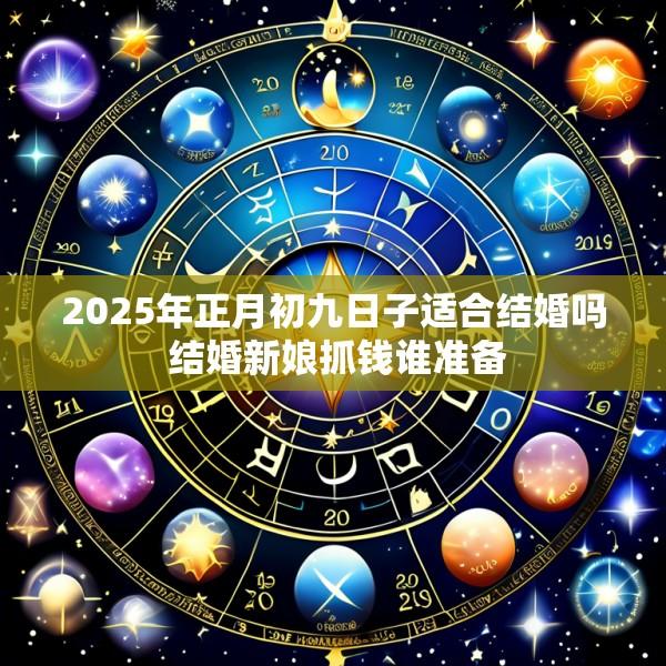 2025年正月初九日子适合结婚吗 结婚新娘抓钱谁准备