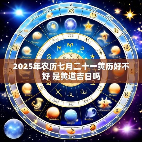 2025年农历七月二十一黄历好不好 是黄道吉日吗
