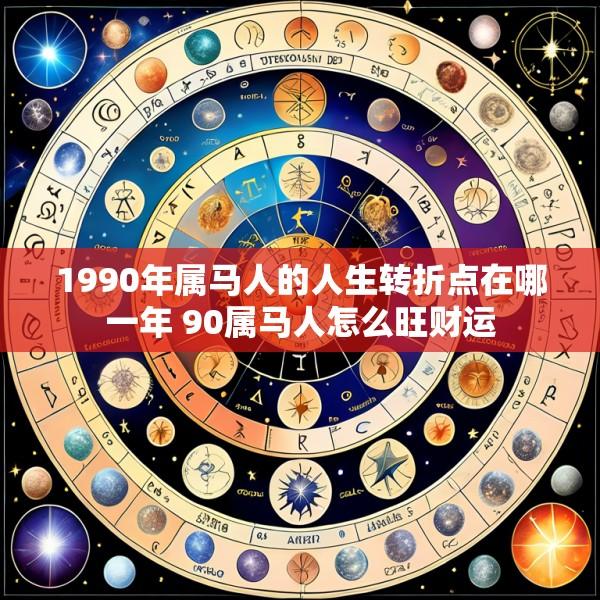 1990年属马人的人生转折点在哪一年 90属马人怎么旺财运