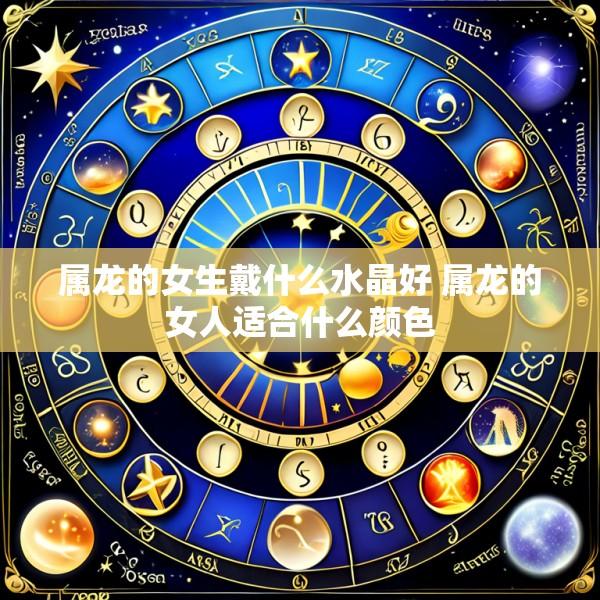 属龙的女生戴什么水晶好 属龙的女人适合什么颜色