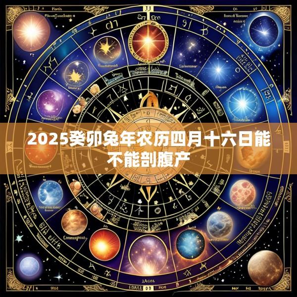 2025癸卯兔年农历四月十六日能不能剖腹产