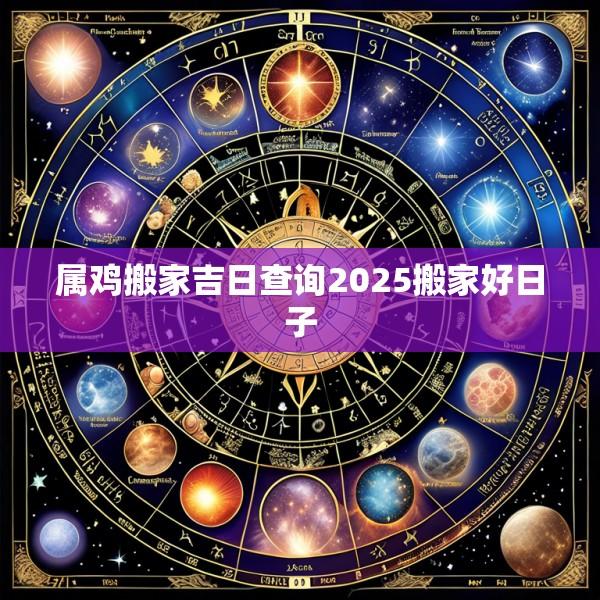 属鸡搬家吉日查询2025搬家好日子