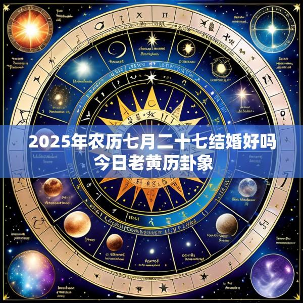 2025年农历七月二十七结婚好吗 今日老黄历卦象