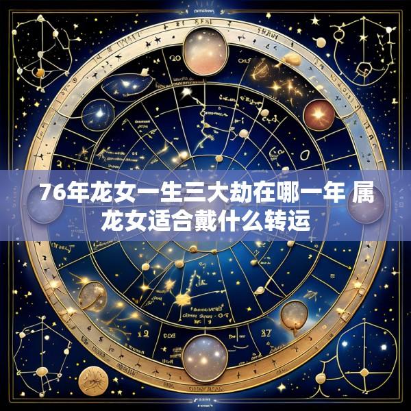 76年龙女一生三大劫在哪一年 属龙女适合戴什么转运