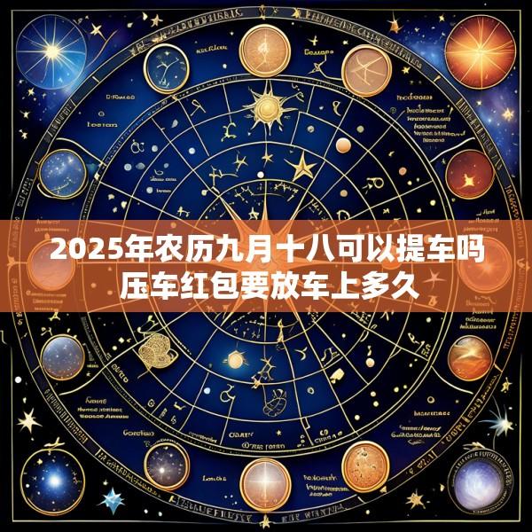2025年农历九月十八可以提车吗 压车红包要放车上多久