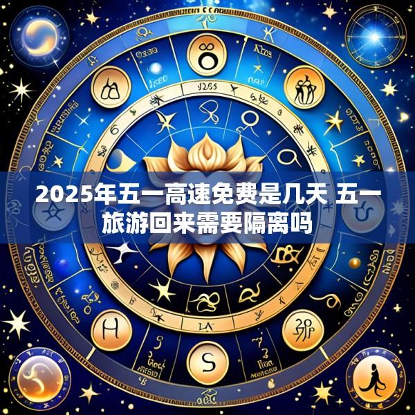 2025年五一高速免费是几天 五一旅游回来需要隔离吗