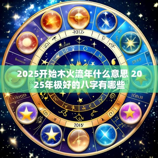 2025开始木火流年什么意思 2025年极好的八字有哪些