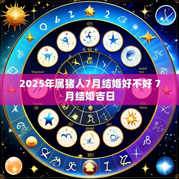 2025年属猪人7月结婚好不好 7月结婚吉日