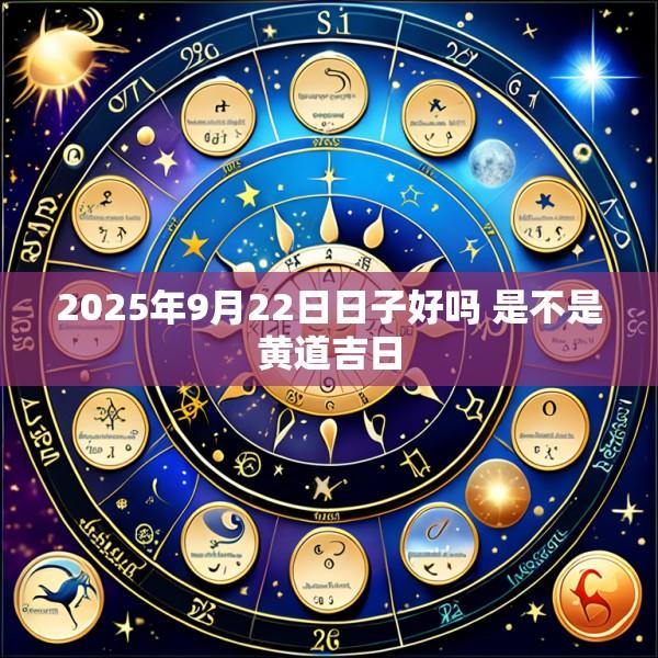 2025年9月22日日子好吗 是不是黄道吉日
