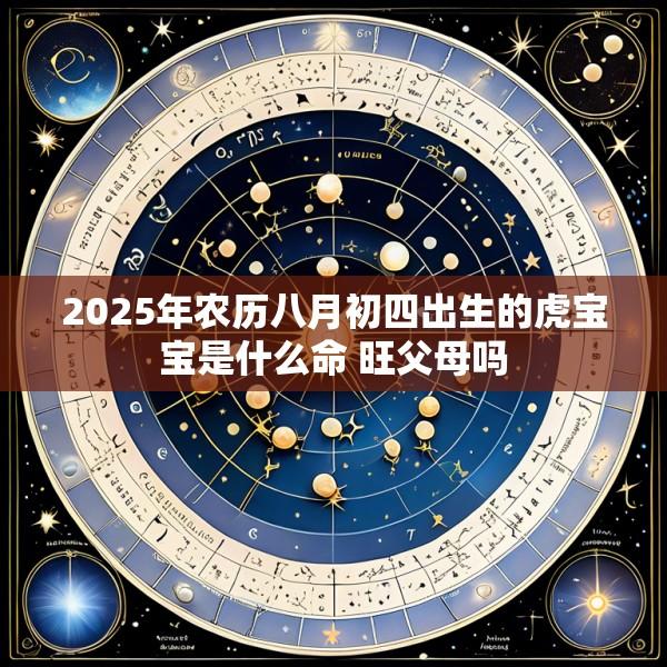 2025年农历八月初四出生的虎宝宝是什么命 旺父母吗