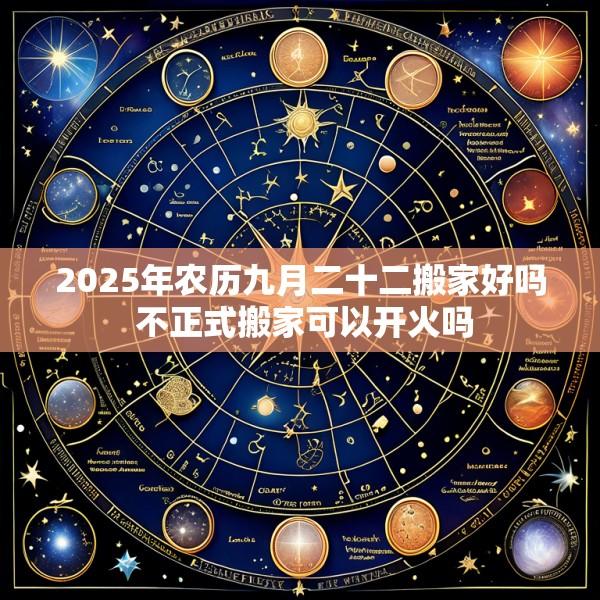 2025年农历九月二十二搬家好吗 不正式搬家可以开火吗